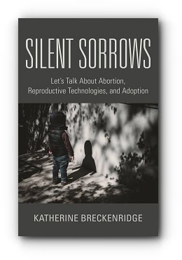 Silent Sorrows: Let’s Talk About Abortion, Reproductive Technologies, and Adoption – by Katherine Breckenridge