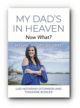 My Dad’s In Heaven… Now What? My Life, My Gift, My Grief – by Lisa Notarino O’Connor & Tonianne Boncek