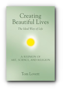 Creating Beautiful Lives: The Ideal Way of Life – A Reunion of Art, Science, and Religion – by Tom Lovett