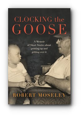 Clocking the Goose: A memoir of short stories about growing – by Robert Moseley