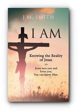 I AM: Knowing the Reality of Jesus – by J.M. Smith I AM: Knowing the Reality of Jesus – by J.M. Smith