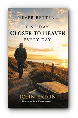 Never Better…One Day Closer to Heaven Every Day – by John Eaton Never Better…One Day Closer to Heaven Every Day – by John Eaton